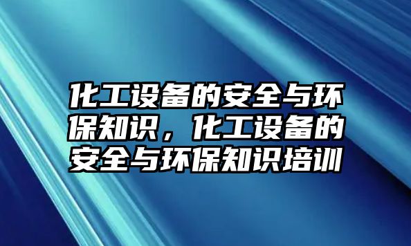 化工設備的安全與環(huán)保知識，化工設備的安全與環(huán)保知識培訓