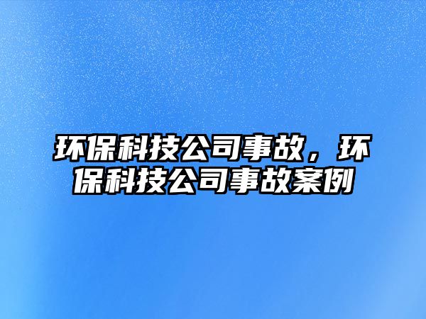 環(huán)保科技公司事故，環(huán)保科技公司事故案例