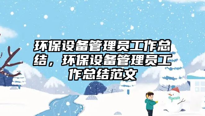 環(huán)保設備管理員工作總結，環(huán)保設備管理員工作總結范文