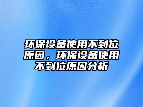 環(huán)保設備使用不到位原因，環(huán)保設備使用不到位原因分析