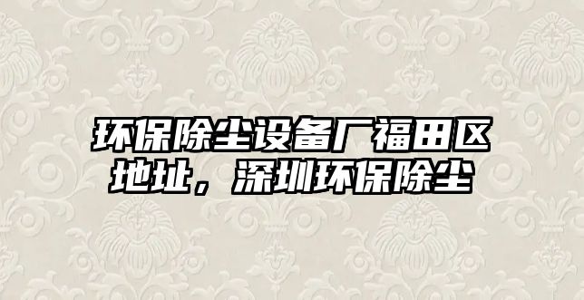 環(huán)保除塵設備廠福田區(qū)地址，深圳環(huán)保除塵