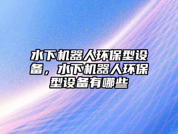 水下機(jī)器人環(huán)保型設(shè)備，水下機(jī)器人環(huán)保型設(shè)備有哪些