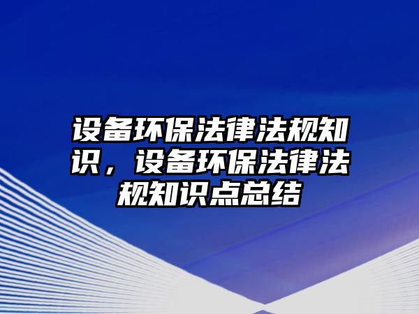 設(shè)備環(huán)保法律法規(guī)知識，設(shè)備環(huán)保法律法規(guī)知識點總結(jié)