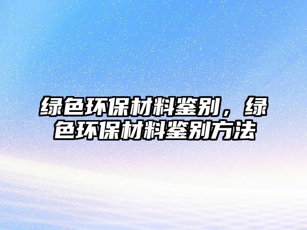 綠色環(huán)保材料鑒別，綠色環(huán)保材料鑒別方法