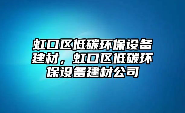 虹口區(qū)低碳環(huán)保設(shè)備建材，虹口區(qū)低碳環(huán)保設(shè)備建材公司