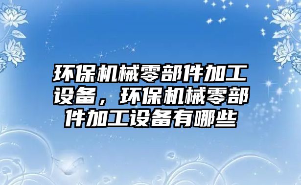 環(huán)保機械零部件加工設備，環(huán)保機械零部件加工設備有哪些