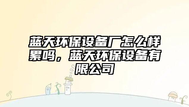 藍天環(huán)保設備廠怎么樣累嗎，藍天環(huán)保設備有限公司