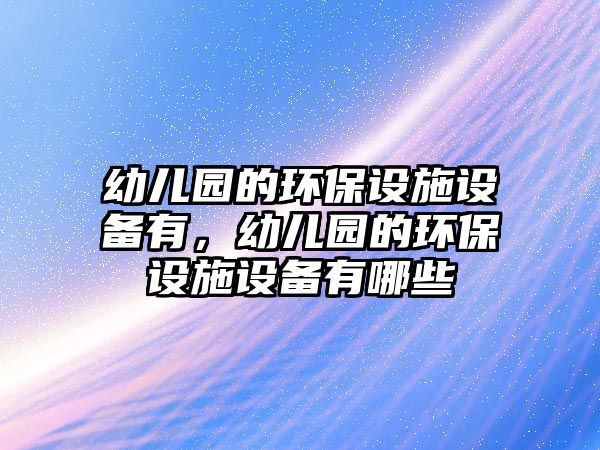 幼兒園的環(huán)保設(shè)施設(shè)備有，幼兒園的環(huán)保設(shè)施設(shè)備有哪些