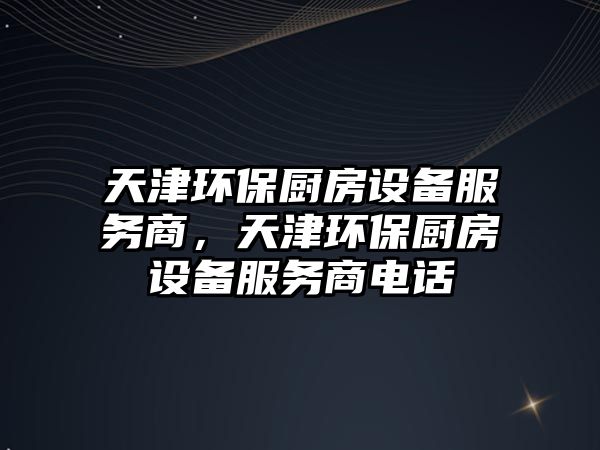 天津環(huán)保廚房設備服務商，天津環(huán)保廚房設備服務商電話