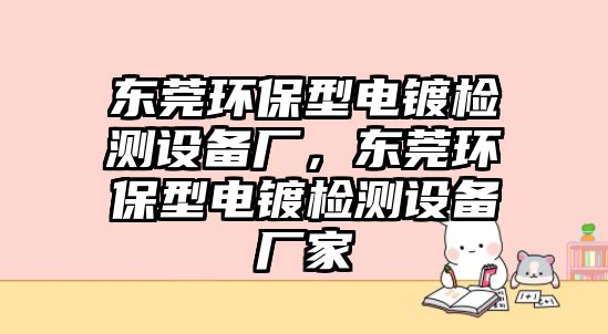 東莞環(huán)保型電鍍檢測設(shè)備廠，東莞環(huán)保型電鍍檢測設(shè)備廠家