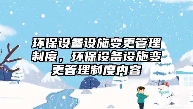 環(huán)保設備設施變更管理制度，環(huán)保設備設施變更管理制度內容