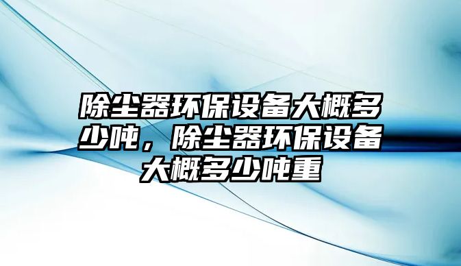 除塵器環(huán)保設備大概多少噸，除塵器環(huán)保設備大概多少噸重