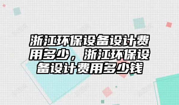 浙江環(huán)保設備設計費用多少，浙江環(huán)保設備設計費用多少錢