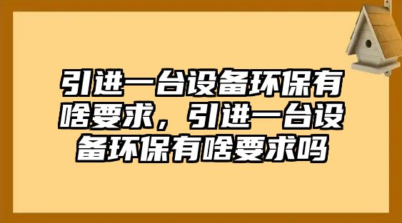 引進一臺設備環(huán)保有啥要求，引進一臺設備環(huán)保有啥要求嗎