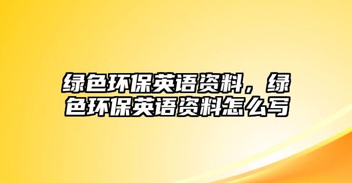 綠色環(huán)保英語資料，綠色環(huán)保英語資料怎么寫