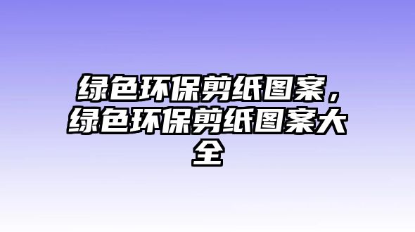 綠色環(huán)保剪紙圖案，綠色環(huán)保剪紙圖案大全