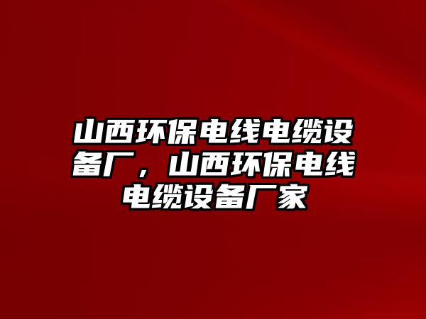 山西環(huán)保電線電纜設(shè)備廠，山西環(huán)保電線電纜設(shè)備廠家