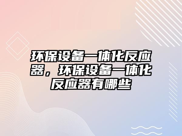 環(huán)保設備一體化反應器，環(huán)保設備一體化反應器有哪些