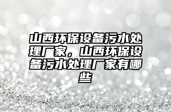 山西環(huán)保設備污水處理廠家，山西環(huán)保設備污水處理廠家有哪些