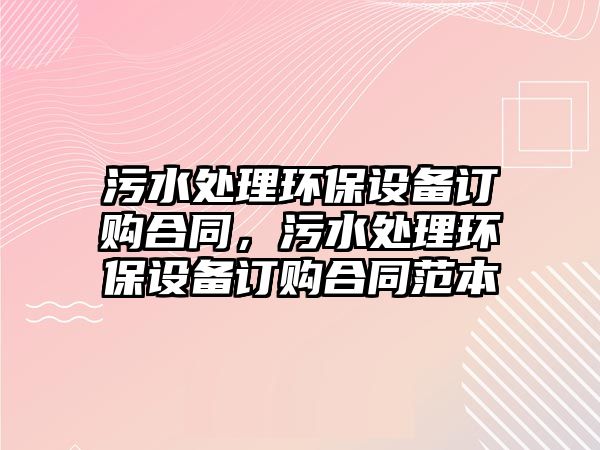 污水處理環(huán)保設備訂購合同，污水處理環(huán)保設備訂購合同范本