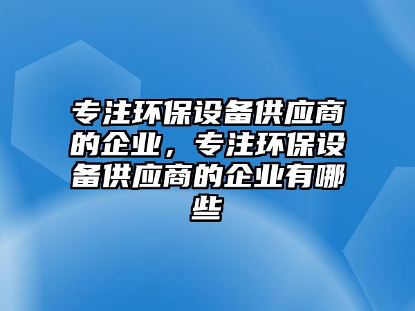 專注環(huán)保設備供應商的企業(yè)，專注環(huán)保設備供應商的企業(yè)有哪些