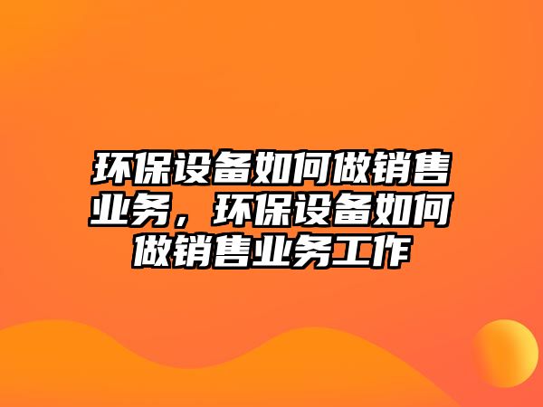 環(huán)保設(shè)備如何做銷售業(yè)務(wù)，環(huán)保設(shè)備如何做銷售業(yè)務(wù)工作