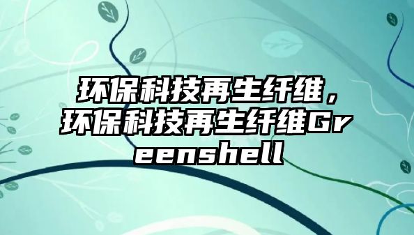 環(huán)保科技再生纖維，環(huán)?？萍荚偕w維Greenshell