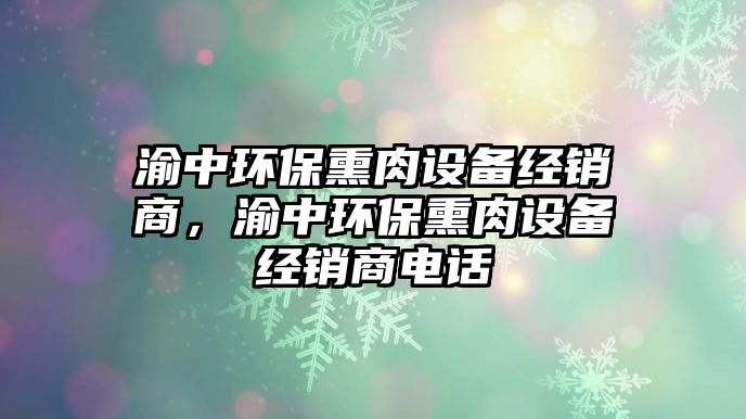 渝中環(huán)保熏肉設(shè)備經(jīng)銷商，渝中環(huán)保熏肉設(shè)備經(jīng)銷商電話