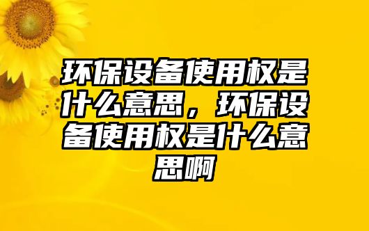 環(huán)保設(shè)備使用權(quán)是什么意思，環(huán)保設(shè)備使用權(quán)是什么意思啊