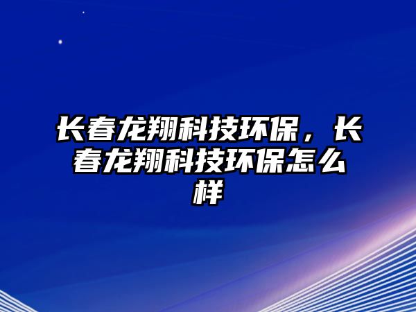 長春龍翔科技環(huán)保，長春龍翔科技環(huán)保怎么樣