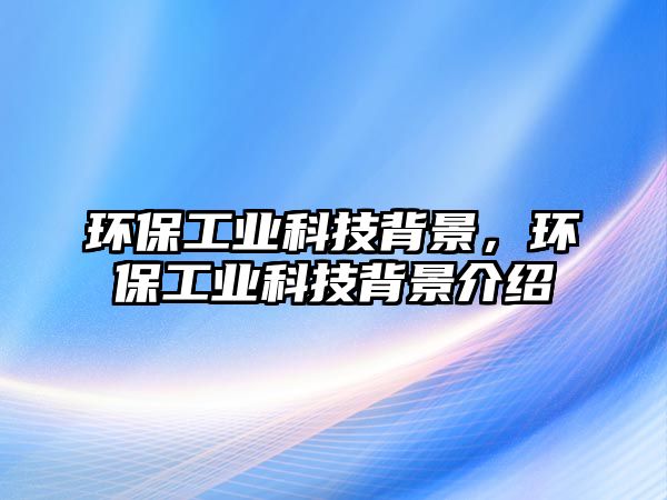 環(huán)保工業(yè)科技背景，環(huán)保工業(yè)科技背景介紹