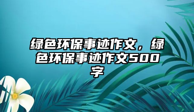 綠色環(huán)保事跡作文，綠色環(huán)保事跡作文500字