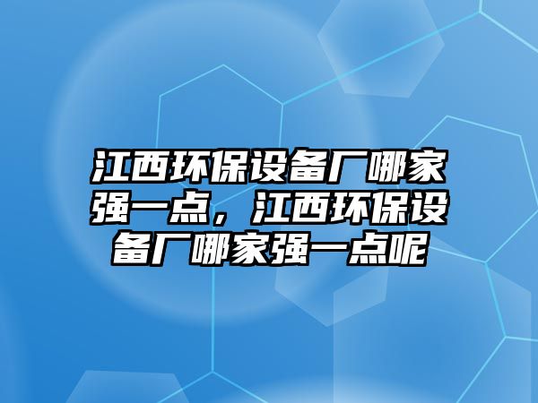 江西環(huán)保設(shè)備廠哪家強一點，江西環(huán)保設(shè)備廠哪家強一點呢