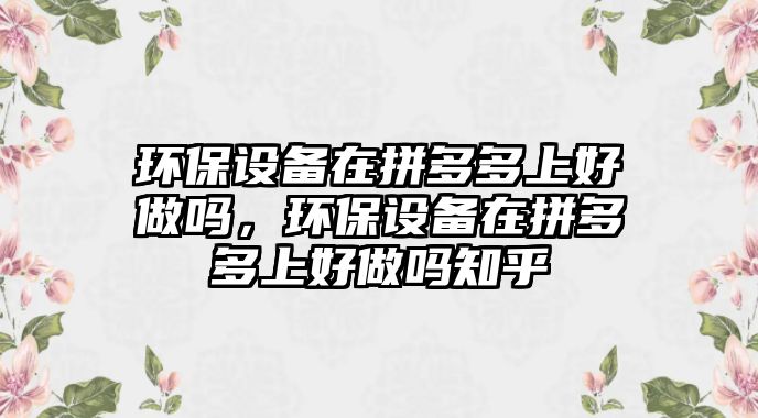 環(huán)保設(shè)備在拼多多上好做嗎，環(huán)保設(shè)備在拼多多上好做嗎知乎