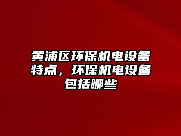 黃浦區(qū)環(huán)保機電設備特點，環(huán)保機電設備包括哪些