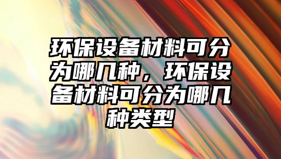 環(huán)保設備材料可分為哪幾種，環(huán)保設備材料可分為哪幾種類型