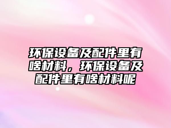 環(huán)保設備及配件里有啥材料，環(huán)保設備及配件里有啥材料呢