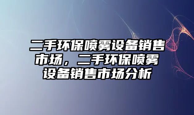 二手環(huán)保噴霧設(shè)備銷售市場，二手環(huán)保噴霧設(shè)備銷售市場分析