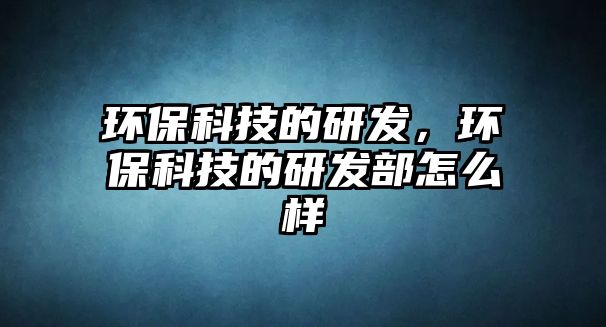 環(huán)?？萍嫉难邪l(fā)，環(huán)保科技的研發(fā)部怎么樣