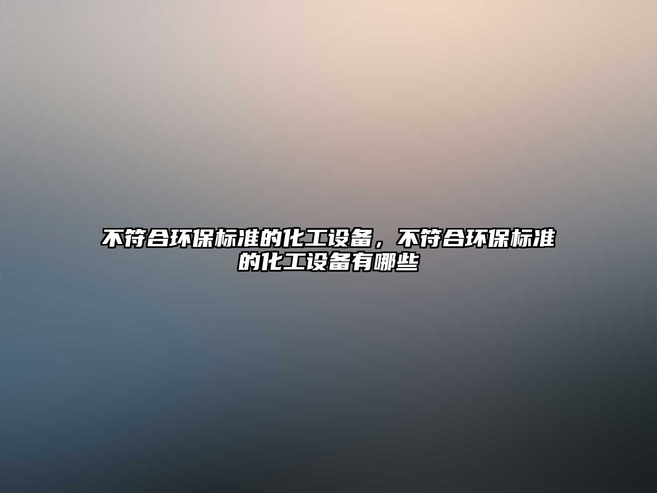 不符合環(huán)保標(biāo)準(zhǔn)的化工設(shè)備，不符合環(huán)保標(biāo)準(zhǔn)的化工設(shè)備有哪些