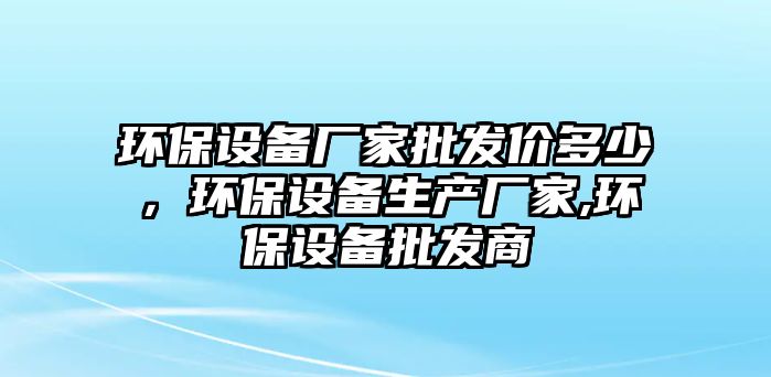 環(huán)保設(shè)備廠家批發(fā)價多少，環(huán)保設(shè)備生產(chǎn)廠家,環(huán)保設(shè)備批發(fā)商