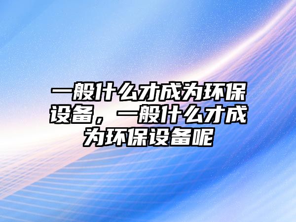 一般什么才成為環(huán)保設(shè)備，一般什么才成為環(huán)保設(shè)備呢