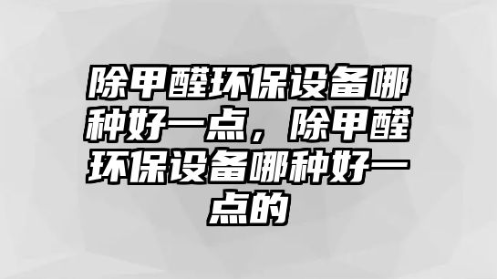 除甲醛環(huán)保設(shè)備哪種好一點，除甲醛環(huán)保設(shè)備哪種好一點的