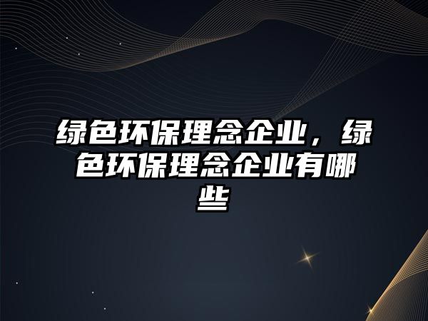 綠色環(huán)保理念企業(yè)，綠色環(huán)保理念企業(yè)有哪些