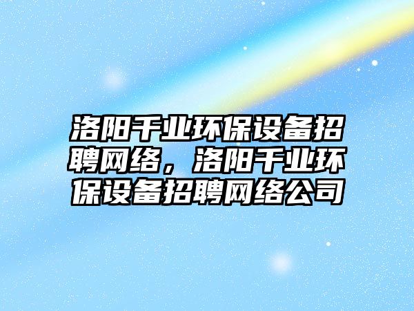 洛陽千業(yè)環(huán)保設(shè)備招聘網(wǎng)絡(luò)，洛陽千業(yè)環(huán)保設(shè)備招聘網(wǎng)絡(luò)公司