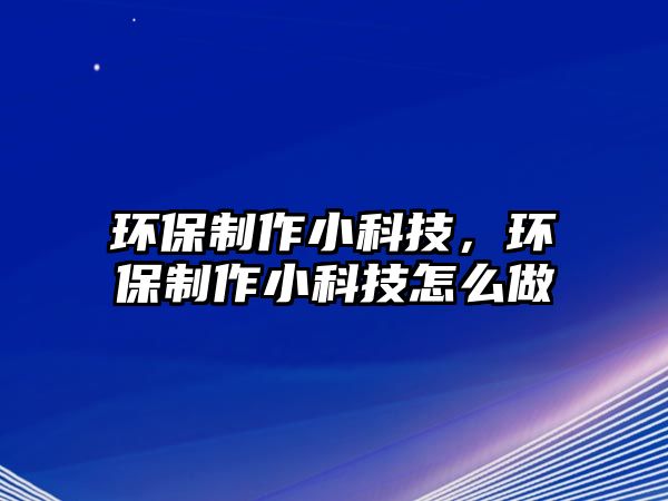 環(huán)保制作小科技，環(huán)保制作小科技怎么做