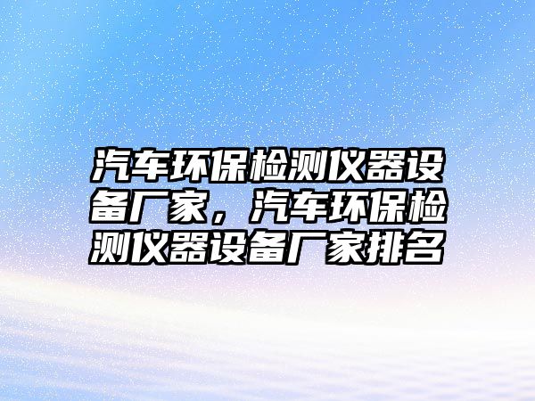 汽車環(huán)保檢測儀器設(shè)備廠家，汽車環(huán)保檢測儀器設(shè)備廠家排名