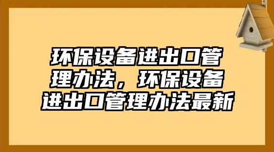 環(huán)保設(shè)備進出口管理辦法，環(huán)保設(shè)備進出口管理辦法最新