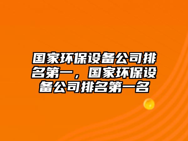 國家環(huán)保設(shè)備公司排名第一，國家環(huán)保設(shè)備公司排名第一名