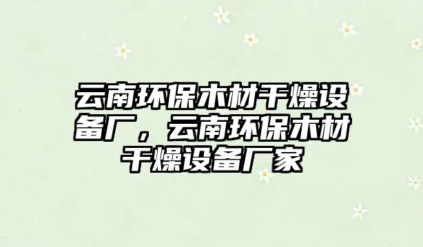 云南環(huán)保木材干燥設(shè)備廠，云南環(huán)保木材干燥設(shè)備廠家